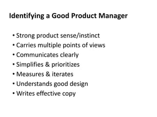 Identifying a Good Product Manager
• Strong product sense/instinct
• Carries multiple points of views
• Communicates clearly
• Simplifies & prioritizes
• Measures & iterates
• Understands good design
• Writes effective copy
 