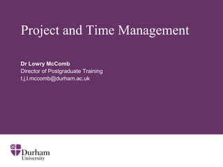 Project and Time Management
Dr Lowry McComb
Director of Postgraduate Training
t.j.l.mccomb@durham.ac.uk
 