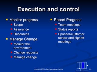 Execution and control Monitor progress Scope Assurance Resources Manage Change Monitor the environment Change requests  Manage change Report Progress Team meetings Status reports Sponsor/customer review and signoff meetings 