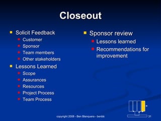 Closeout Solicit Feedback Customer Sponsor Team members Other stakeholders Lessons Learned Scope Assurances  Resources Project Process Team Process Sponsor review Lessons learned Recommendations for improvement 