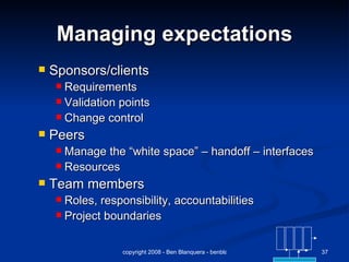 Managing expectations Sponsors/clients  Requirements Validation points Change control Peers Manage the “white space” – handoff – interfaces Resources Team members Roles, responsibility, accountabilities Project boundaries 