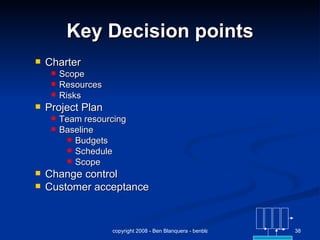 Key Decision points Charter Scope Resources Risks Project Plan Team resourcing Baseline Budgets Schedule Scope Change control Customer acceptance 