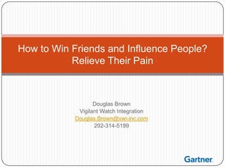 How to Win Friends and Influence People?
           Relieve Their Pain



                   Douglas Brown
             Vigilant Watch Integration
            Douglas.Brown@vwi-inc.com
                   202-314-5199
 