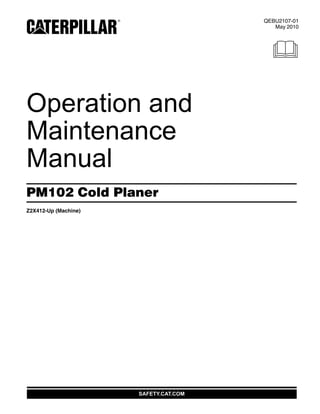 SAFETY.CAT.COM
QEBU2107-01
May 2010
2005
Operation and
Maintenance
Manual
PM102 Cold Planer
Z2X412-Up (Machine)
 