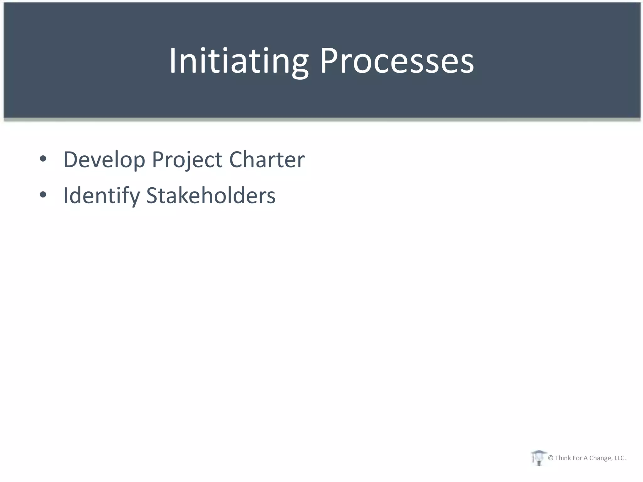 Initiating Processes

• Develop Project Charter
• Identify Stakeholders




                                   © Think For A Change, LLC.
 