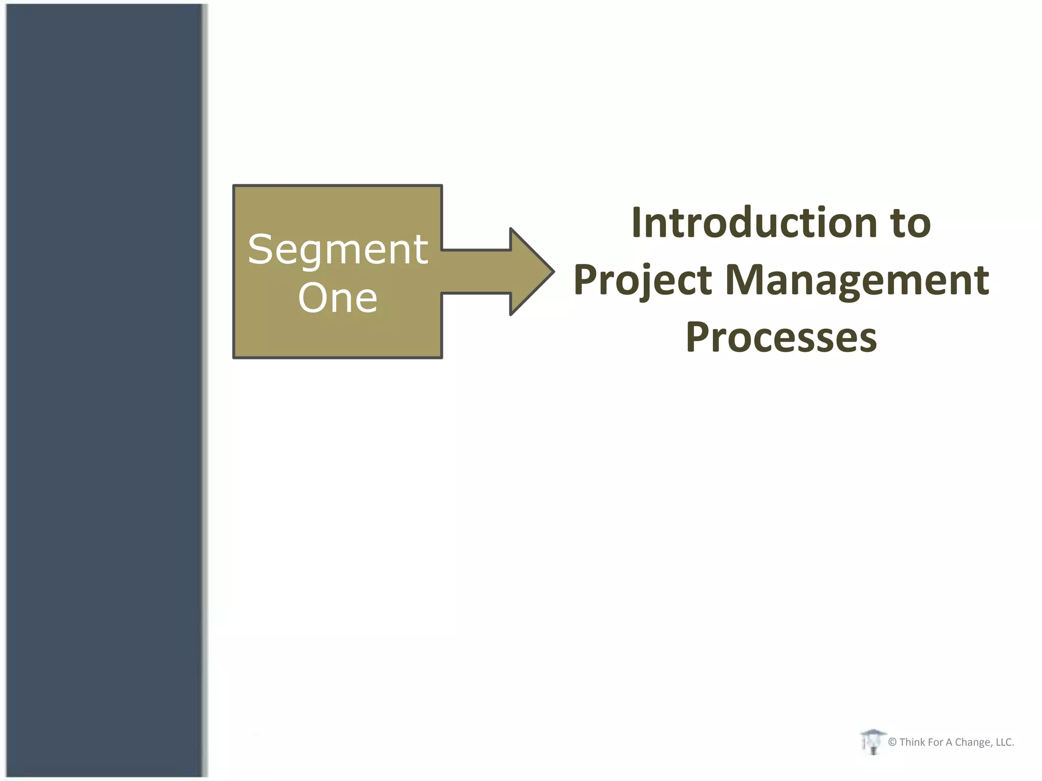 Introduction to
Segment
  One     Project Management
                Processes




                       © Think For A Change, LLC.
 