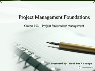 Project Management Foundations
  Course 103 – Project Stakeholder Management




                     Presented By: Think For A Change
                                             © Think For A Change, LLC.
 