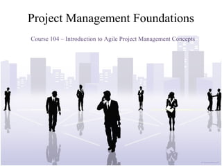 Project Management Foundations
Course 104 – Introduction to Agile Project Management Concepts
 