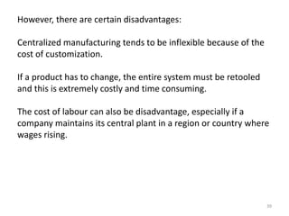 39
However, there are certain disadvantages:
Centralized manufacturing tends to be inflexible because of the
cost of custo...