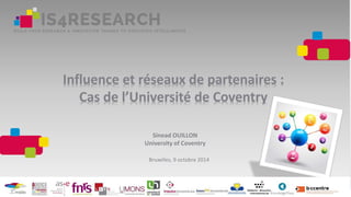 Influence et réseaux de partenaires :
Cas de l’Université de Coventry
Sinead OUILLON
University of Coventry
Bruxelles, 9 octobre 2014
 