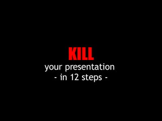 your presentation  - in 12 steps - KILL 