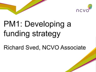 PM1: Developing a
funding strategy
Richard Sved, NCVO Associate
 