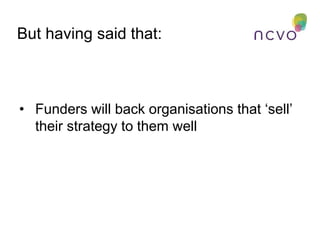 • Funders will back organisations that ‘sell’
their strategy to them well
But having said that:
 