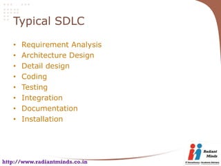 Typical SDLC

   •   Requirement Analysis
   •   Architecture Design
   •   Detail design
   •   Coding
   •   Testing
   •   Integration
   •   Documentation
   •   Installation




http://www.radiantminds.co.in
 