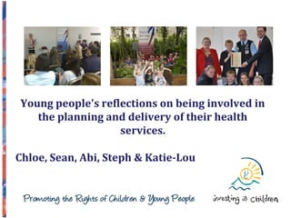 Young people's reflections on being involved in
the planning and delivery of their health
services.
Chloe, Sean, Abi, Steph & Katie-Lou
 