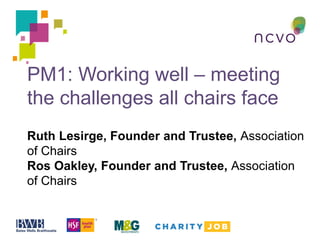 PM1: Working well – meeting
the challenges all chairs face
Ruth Lesirge, Founder and Trustee, Association
of Chairs
Ros Oakley, Founder and Trustee, Association
of Chairs
 