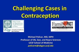 Challenging Cases in
   Contraception


         Michael Policar, MD, MPH
  Professor of Ob, Gyn, and Repro Sciences
          UCSF School of Medicine
         policarm@obgyn.ucsf.edu
 