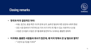 13
• 한국과 미국 결정적인 차이:
- 비용, 접근성, 품질 측면 구조적 문제 심각, 솔루션 필요에 대한 공감대 사회적 형성
- 모든 시장 참여자가 적극적으로 각자 자기 이익 추구할 수 있는 자본주의 시스템
- 수많은 선수들이 수많은 경기를 통해 발전하거나 도태되는 활발한 생태계
• 미국에도 훌륭한 사람들과 회사가 많은데, 왜 미국 밖에서 온 날 필요로 할까?
- “나만의 농구공을 가져라“
Closing remarks
 