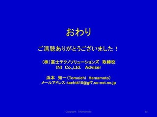 おわり
ご清聴ありがとうございました！

（株）富士テクノソリューションズ 取締役
    ＩＮＩ Co.,Ltd. Adviser

  浜本 知一（Tomoichi Hamamoto）
メールアドレス：taeht418@gf7.so-net.ne.jp




          Copyright : T.Hamamoto    32
 