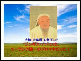 大陸（大草原）を制圧した
   “ジンギス・ハーンは、
ユーラシア随一のプロマネだった！”
      Copyright : T.Hamamoto   4
 