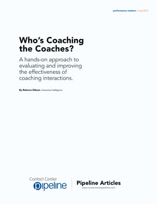 performance matters / aug 2012




Who’s Coaching
the Coaches?
A hands-on approach to
evaluating and improving
the effectiveness of
coaching interactions.
By Rebecca Gibson, Interactive Intelligence




                                              Pipeline Articles
                                                www.contactcenterpipeline.com
 