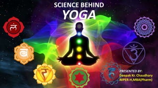 SCIENCE BEHIND
YOGA
SCIENCE BEHIND
YOGA
PRESENTED BY:
Deepak Kr. Chaudhary
NIPER-H,MBA(Pharm)
 