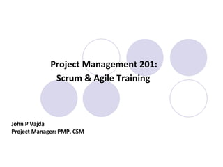 Project Management 201:  Scrum & Agile Training   John P Vajda Project Manager: PMP, CSM 