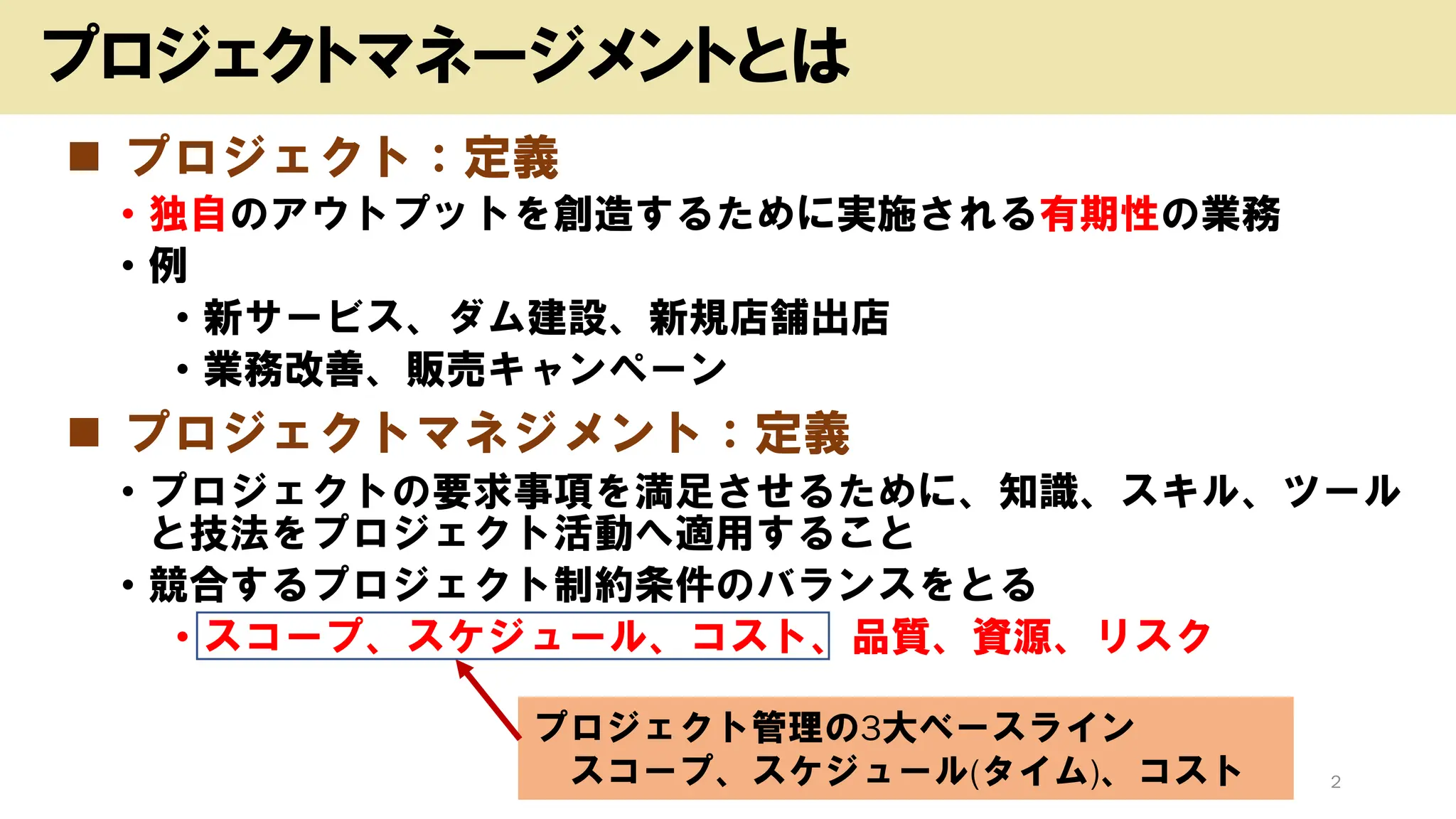 ◼ プロジェクト：定義
• 独自のアウトプットを創造するために実施される有期性の業務
• 例
• 新サービス、ダム建設、新規店舗出店
• 業務改善、販売キャンペーン
◼ プロジェクトマネジメント：定義
• プロジェクトの要求事項を満足させるために、知識、スキル、ツール
と技法をプロジェクト活動へ適用すること
• 競合するプロジェクト制約条件のバランスをとる
• スコープ、スケジュール、コスト、品質、資源、リスク
Copyright (c) kosho.org 2
プロジェクトマネージメントとは
プロジェクト管理の3大ベースライン
スコープ、スケジュール(タイム)、コスト
 
