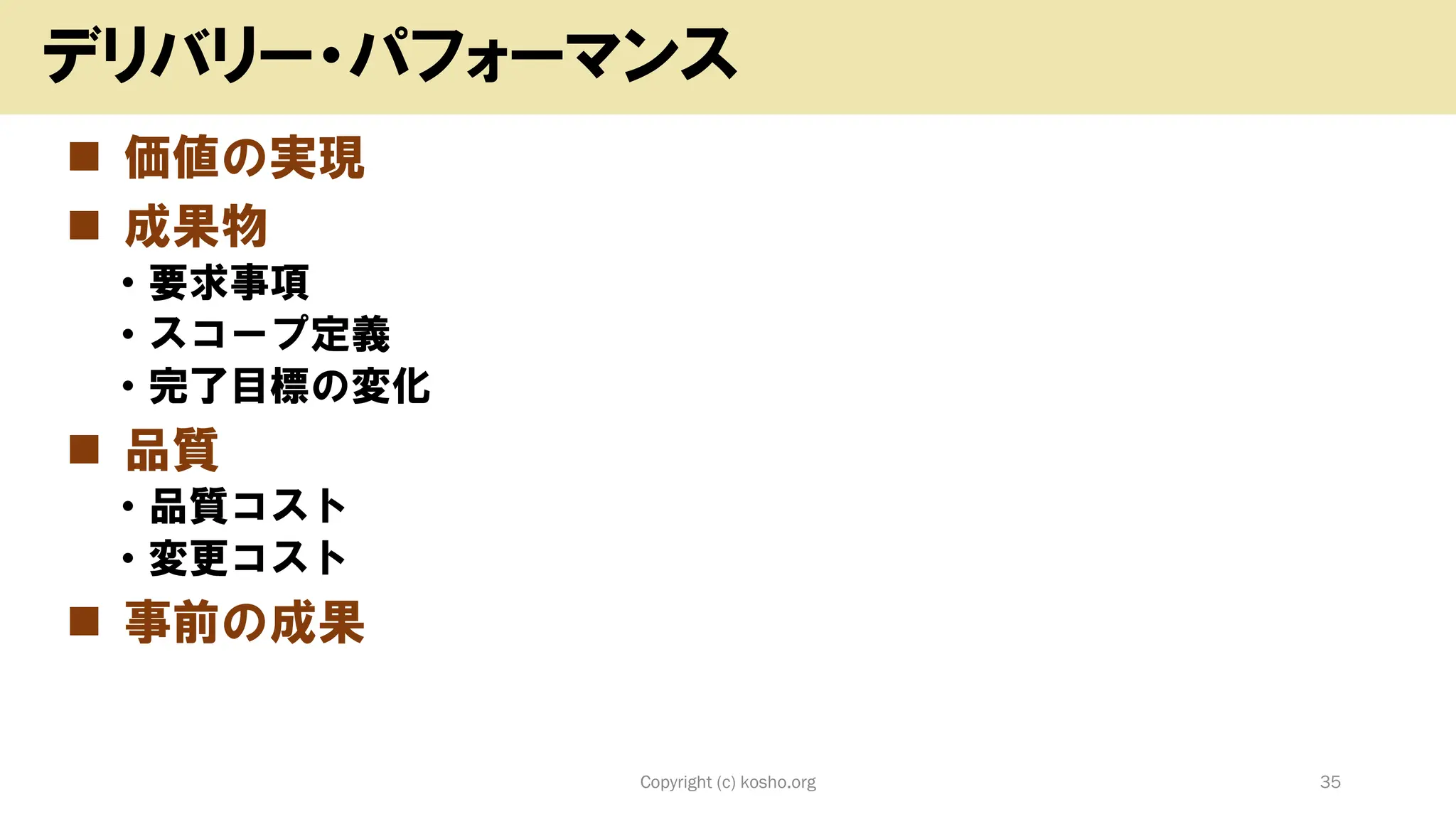 ◼ 価値の実現
◼ 成果物
• 要求事項
• スコープ定義
• 完了目標の変化
◼ 品質
• 品質コスト
• 変更コスト
◼ 事前の成果
Copyright (c) kosho.org 35
デリバリー・パフォーマンス
 