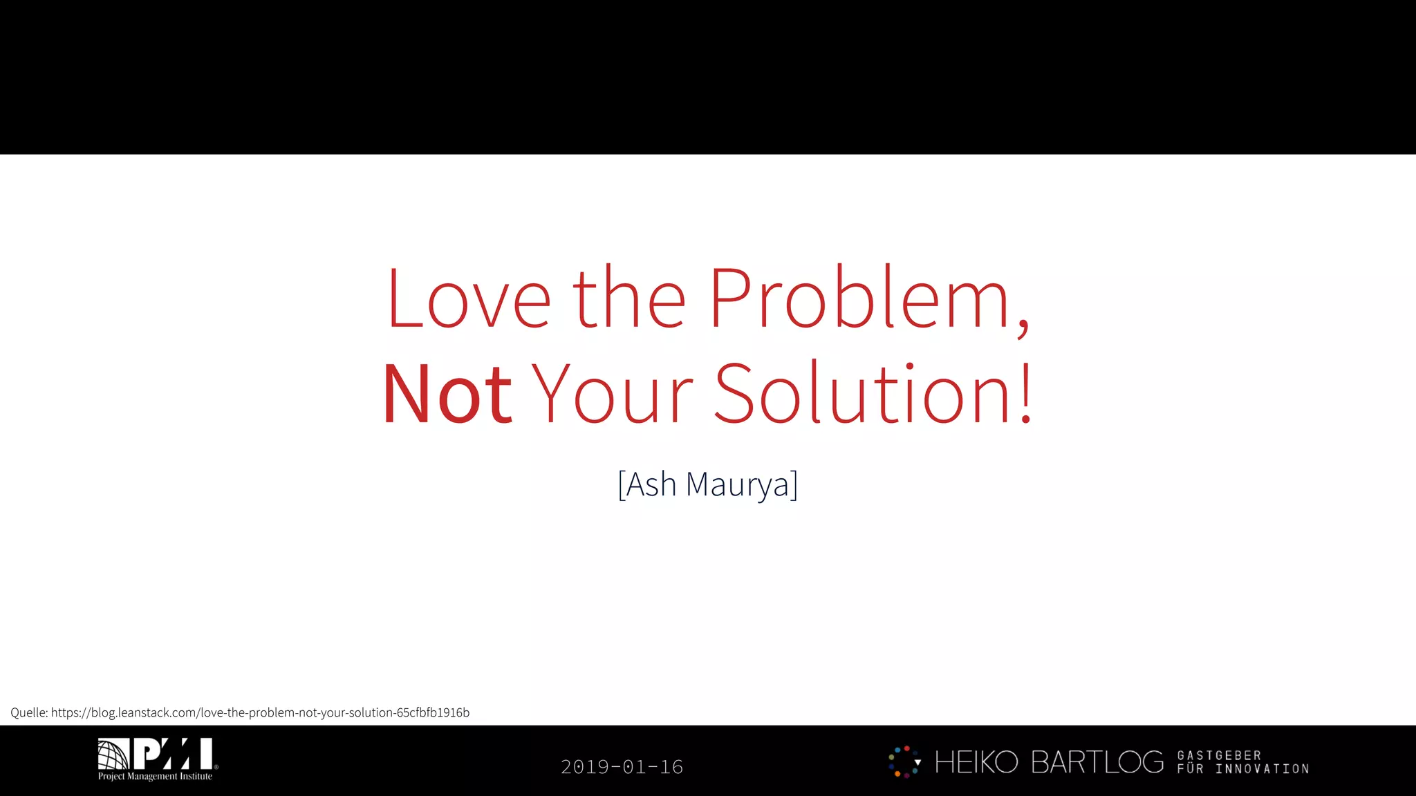2019-01-16
Love the Problem,
Not Your Solution!
[Ash Maurya]
Quelle: https://blog.leanstack.com/love-the-problem-not-your-solution-65cfbfb1916b
 