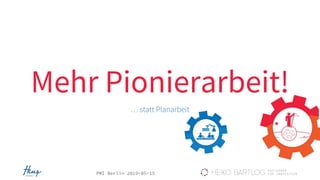 PMI Berlin 2019-05-15
Mehr Pionierarbeit!
… statt Planarbeit
 