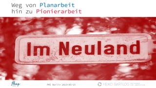 PMI Berlin 2019-05-15
Weg von Planarbeit
hin zu Pionierarbeit
 