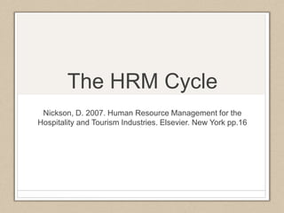 The HRM Cycle 
Nickson, D. 2007. Human Resource Management for the 
Hospitality and Tourism Industries. Elsevier. New York pp.16 
 