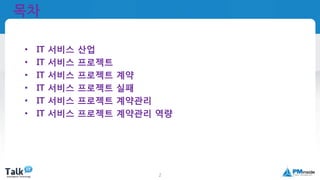 국제공인프로젝트관리전문가
(PMP자격취득)
2
• IT 서비스 산업
• IT 서비스 프로젝트
• IT 서비스 프로젝트 계약
• IT 서비스 프로젝트 실패
• IT 서비스 프로젝트 계약관리
• IT 서비스 프로젝트 계약관리 역량
목차
 