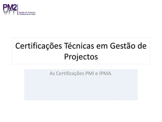 Certificações Técnicas em Gestão de Projectos As Certificações PMI e IPMA. 