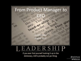 From Product Manager to
CEO

By Aziz Musa
August 2013

@azizmusa
#PM2CEO

 