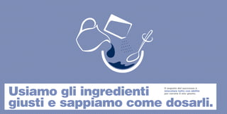 Usiamo gli ingredienti
                       Il segreto del successo è
                       miscelare tutto con abilità
                       per servire il mix giusto.




giusti e sappiamo come dosarli.
 