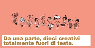 Da una parte, dieci creativi
totalmente fuori di testa.
 