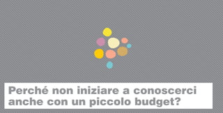 Perché non iniziare a conoscerci
anche con un piccolo budget?
 