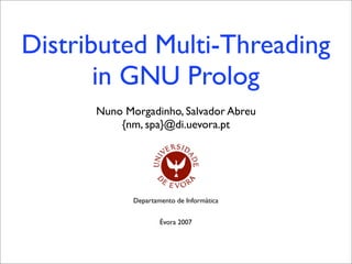 Distributed Multi-Threading
       in GNU Prolog
      Nuno Morgadinho, Salvador Abreu
          {nm, spa}@di.uevora.pt




             Departamento de Informática


                     Évora 2007
 