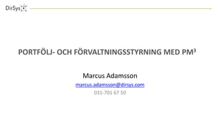 PORTFÖLJ- OCH FÖRVALTNINGSSTYRNING MED PM3 
Marcus Adamsson 
marcus.adamsson@dirsys.com 
031-701 67 50 
 