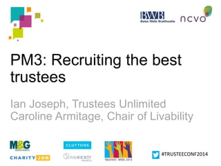 PM3: Recruiting the best 
trustees 
Ian Joseph, Trustees Unlimited 
Caroline Armitage, Chair of Livability 
#TRUSTEECONF2014 
 