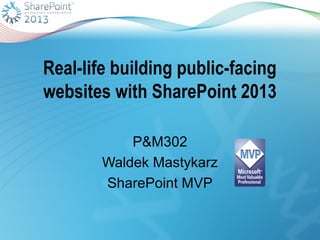 Real-life building public-facing
websites with SharePoint 2013
P&M302
Waldek Mastykarz
SharePoint MVP
 