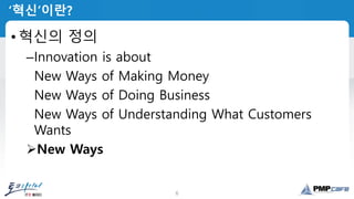 6
‘혁신’이란?
• 혁신의 정의
–Innovation is about
–New Ways of Making Money
–New Ways of Doing Business
–New Ways of Understanding What Customers
Wants
New Ways
 