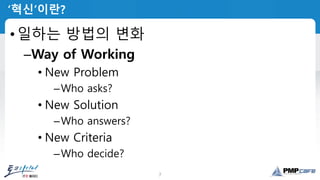 7
‘혁신’이란?
•일하는 방법의 변화
–Way of Working
• New Problem
–Who asks?
• New Solution
–Who answers?
• New Criteria
–Who decide?
 