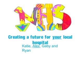 Creating a future for your local
hospital
Katie, Alex, Gaby and
Ryan
 