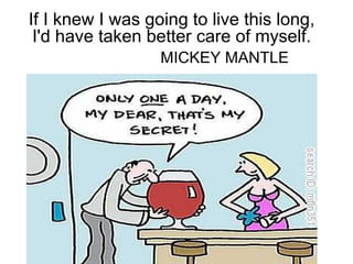 If I knew I was going to live this long,
I'd have taken better care of myself.
MICKEY MANTLE
 