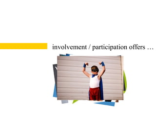 involvement / participation offers …
 