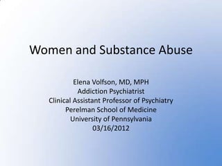 Women and Substance Abuse

            Elena Volfson, MD, MPH
             Addiction Psychiatrist
   Clinical Assistant Professor of Psychiatry
         Perelman School of Medicine
           University of Pennsylvania
                   03/16/2012
 