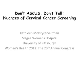Don’t ASCUS, Don’t Tell:
Nuances of Cervical Cancer Screening


         Kathleen McIntyre-Seltman
          Magee Womens Hospital
           University of Pittsburgh
Women’s Health 2012: The 20th Annual Congress
 